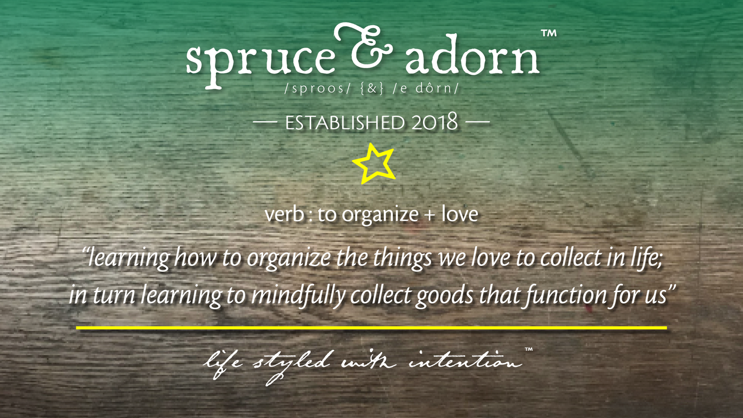 spruce & adorn™ — established 2018 —
verb : to organize + love “learning how to organize the things we love to collect in life; in turn learning to mindfully collect goods that function for us”. This is life styled with intention™